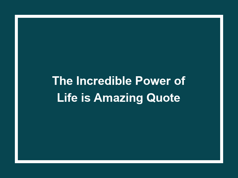 The Incredible Power of Life is Amazing Quote